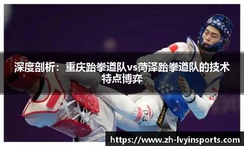 深度剖析：重庆跆拳道队vs菏泽跆拳道队的技术特点博弈