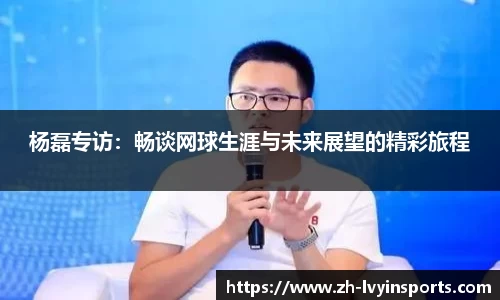 杨磊专访：畅谈网球生涯与未来展望的精彩旅程