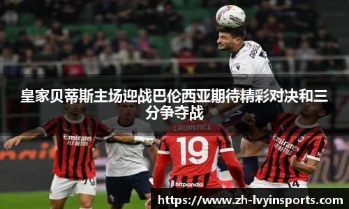 皇家贝蒂斯主场迎战巴伦西亚期待精彩对决和三分争夺战